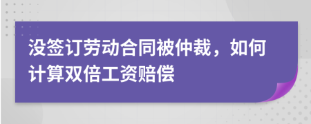 没签订劳动合同被仲裁，如何计算双倍工资赔偿
