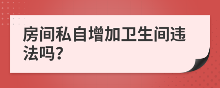 房间私自增加卫生间违法吗？