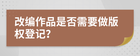 改编作品是否需要做版权登记？