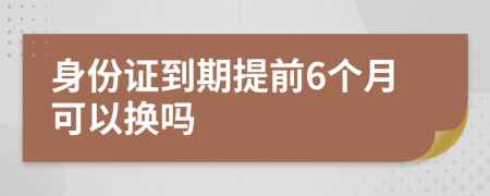 身份证到期提前6个月可以换吗