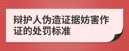 辩护人伪造证据妨害作证的处罚标准