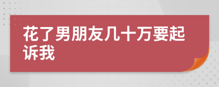 花了男朋友几十万要起诉我