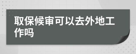取保候审可以去外地工作吗