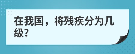 在我国，将残疾分为几级？