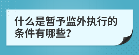 什么是暂予监外执行的条件有哪些？