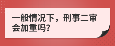 一般情况下，刑事二审会加重吗？