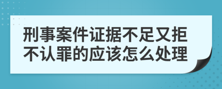 刑事案件证据不足又拒不认罪的应该怎么处理