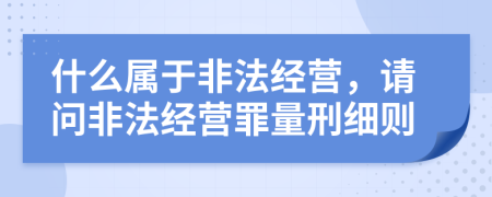 什么属于非法经营，请问非法经营罪量刑细则