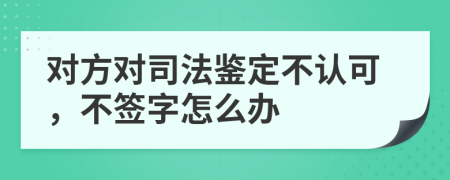 对方对司法鉴定不认可，不签字怎么办