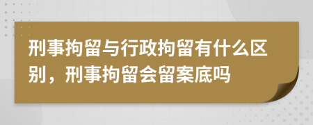 刑事拘留与行政拘留有什么区别，刑事拘留会留案底吗