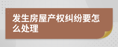 发生房屋产权纠纷要怎么处理