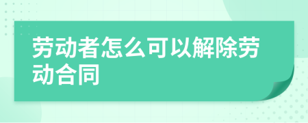 劳动者怎么可以解除劳动合同