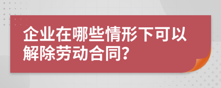 企业在哪些情形下可以解除劳动合同？