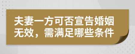 夫妻一方可否宣告婚姻无效，需满足哪些条件