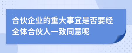 合伙企业的重大事宜是否要经全体合伙人一致同意呢