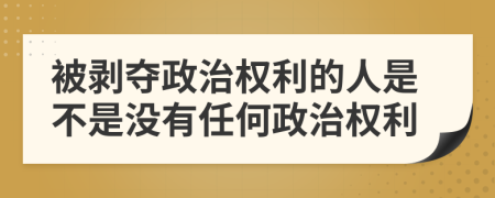 被剥夺政治权利的人是不是没有任何政治权利