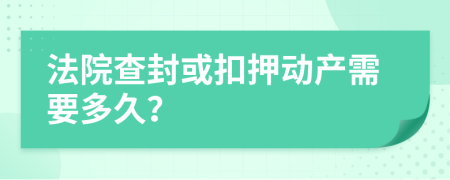 法院查封或扣押动产需要多久？