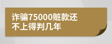 诈骗75000赃款还不上得判几年