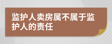 监护人卖房属不属于监护人的责任