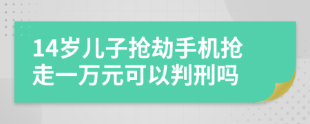 14岁儿子抢劫手机抢走一万元可以判刑吗