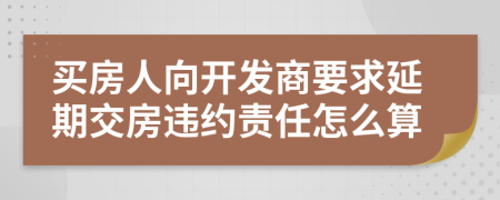 买房人向开发商要求延期交房违约责任怎么算