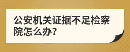 公安机关证据不足检察院怎么办？