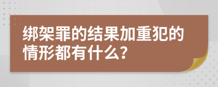 绑架罪的结果加重犯的情形都有什么？