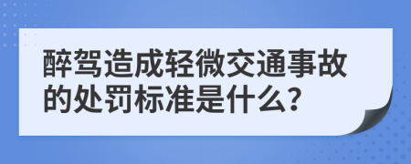 醉驾造成轻微交通事故的处罚标准是什么？