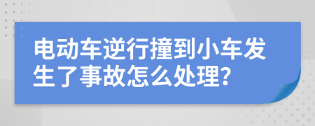 电动车逆行撞到小车发生了事故怎么处理？