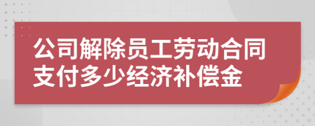 公司解除员工劳动合同支付多少经济补偿金