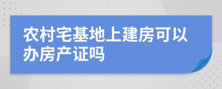 农村宅基地上建房可以办房产证吗