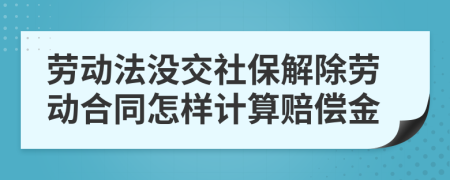 劳动法没交社保解除劳动合同怎样计算赔偿金