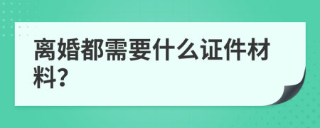 离婚都需要什么证件材料？