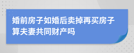 婚前房子如婚后卖掉再买房子算夫妻共同财产吗