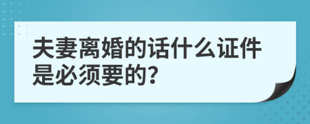 夫妻离婚的话什么证件是必须要的？