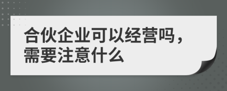 合伙企业可以经营吗，需要注意什么