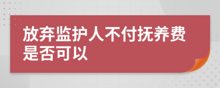 放弃监护人不付抚养费是否可以