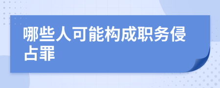 哪些人可能构成职务侵占罪