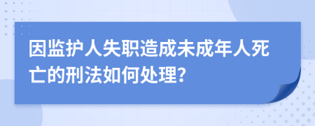 因监护人失职造成未成年人死亡的刑法如何处理？