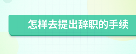 怎样去提出辞职的手续