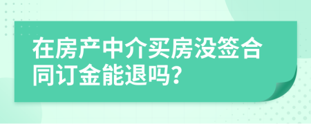 在房产中介买房没签合同订金能退吗？