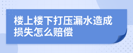 楼上楼下打压漏水造成损失怎么赔偿