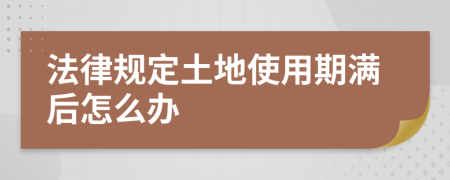 法律规定土地使用期满后怎么办