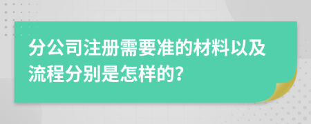 分公司注册需要准的材料以及流程分别是怎样的？