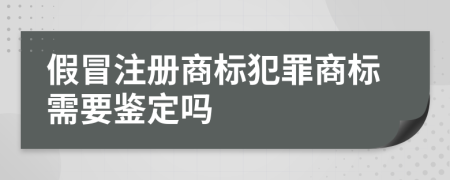 假冒注册商标犯罪商标需要鉴定吗