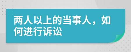 两人以上的当事人，如何进行诉讼