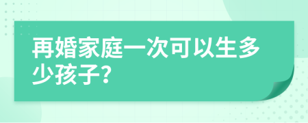 再婚家庭一次可以生多少孩子？