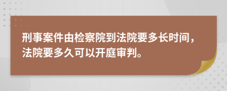 刑事案件由检察院到法院要多长时间，法院要多久可以开庭审判。