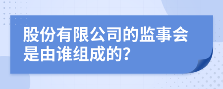 股份有限公司的监事会是由谁组成的？