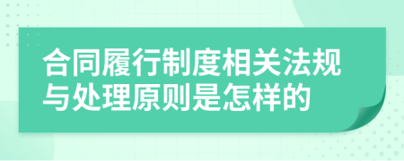 合同履行制度相关法规与处理原则是怎样的